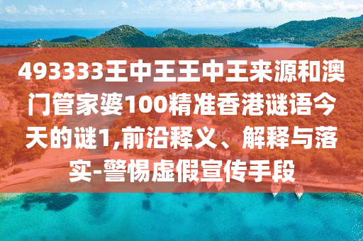 493333王中王王中王來源和澳門管家婆100精準香港謎語今天的謎1,前沿釋義、解釋與落實-警惕虛假宣傳手段