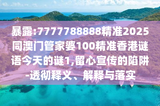 暴露:7777788888精準2025同澳門管家婆100精準香港謎語今天的謎1,留心宣傳的陷阱-透徹釋義、解釋與落實