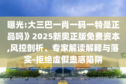 曝光:大三巴一肖一碼一特是正品嗎》2025新奧正版免費資本,風控剖析、專家解讀解釋與落實-拒絕虛假蠱惑陷阱