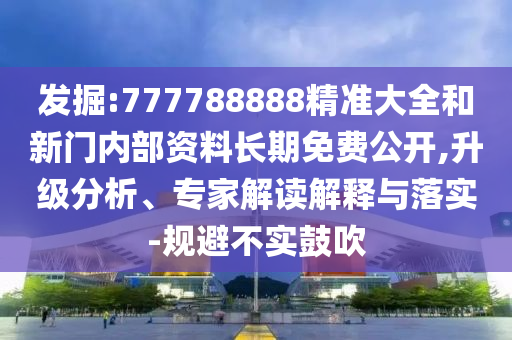 發掘:777788888精準大全和新門內部資料長期免費公開,升級分析、專家解讀解釋與落實-規避不實鼓吹