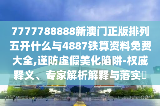7777788888新澳門正版排列五開什么與4887鐵算資料免費大全,謹防虛假美化陷阱-權(quán)威釋義、專家解析解釋與落實?