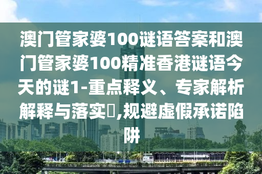 澳門管家婆100謎語答案和澳門管家婆100精準香港謎語今天的謎1-重點釋義、專家解析解釋與落實?,規避虛假承諾陷阱