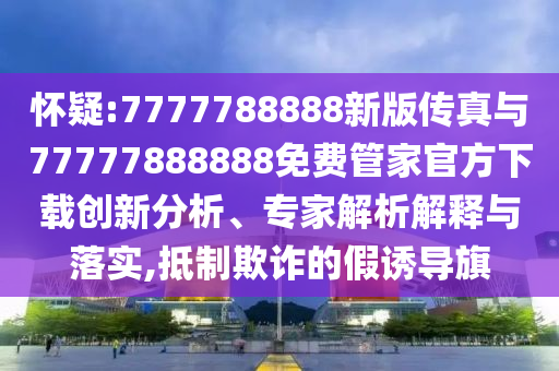 懷疑:7777788888新版?zhèn)髡媾c77777888888免費(fèi)管家官方下載創(chuàng)新分析、專家解析解釋與落實(shí),抵制欺詐的假誘導(dǎo)旗