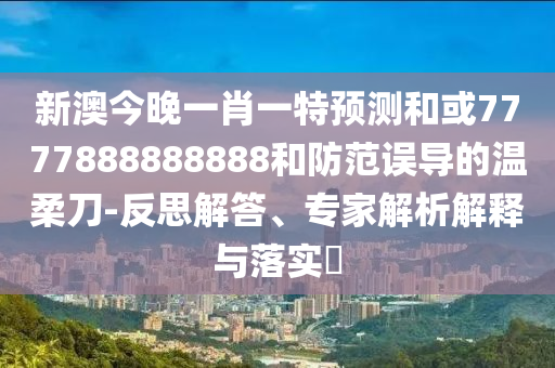 新澳今晚一肖一特預測和或7777888888888和防范誤導的溫柔刀-反思解答、專家解析解釋與落實?