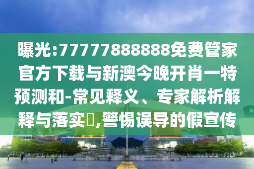 曝光:77777888888免費(fèi)管家官方下載與新澳今晚開肖一特預(yù)測和-常見釋義、專家解析解釋與落實(shí)?,警惕誤導(dǎo)的假宣傳