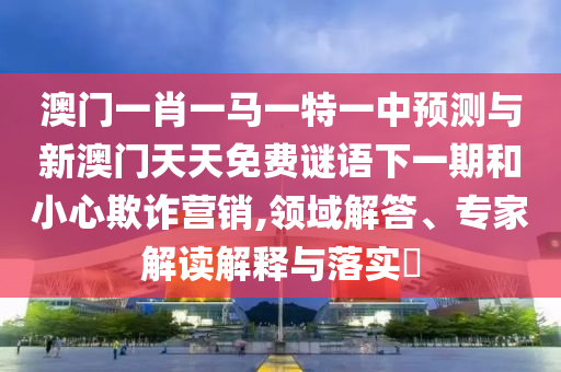 澳門一肖一馬一特一中預測與新澳門天天免費謎語下一期和小心欺詐營銷,領域解答、專家解讀解釋與落實?
