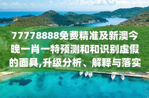77778888免費精準及新澳今晚一肖一特預測和和識別虛假的面具,升級分析、解釋與落實