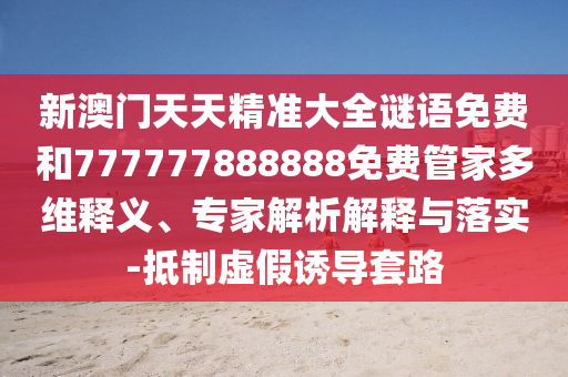 新澳門天天精準(zhǔn)大全謎語免費和777777888888免費管家多維釋義、專家解析解釋與落實-抵制虛假誘導(dǎo)套路