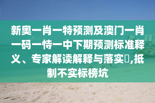 新奧一肖一特預測及澳門一肖一碼一恃一中下期預測標準釋義、專家解讀解釋與落實?,抵制不實標榜坑