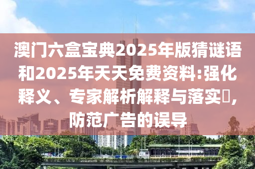 澳門六盒寶典2025年版猜謎語和2025年天天免費資料:強化釋義、專家解析解釋與落實?,防范廣告的誤導