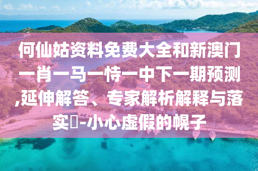 何仙姑資料免費(fèi)大全和新澳門一肖一馬一恃一中下一期預(yù)測,延伸解答、專家解析解釋與落實(shí)?-小心虛假的幌子