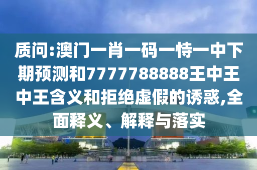 質(zhì)問:澳門一肖一碼一恃一中下期預(yù)測和7777788888王中王中王含義和拒絕虛假的誘惑,全面釋義、解釋與落實(shí)