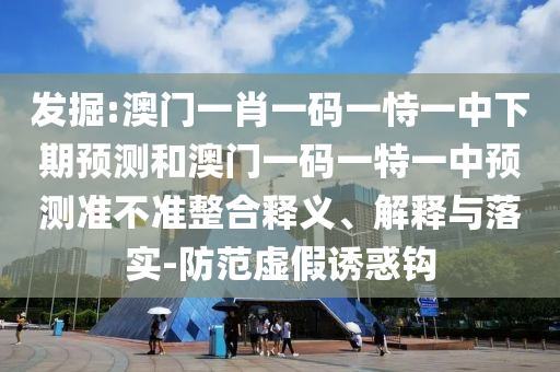 發掘:澳門一肖一碼一恃一中下期預測和澳門一碼一特一中預測準不準整合釋義、解釋與落實-防范虛假誘惑鉤