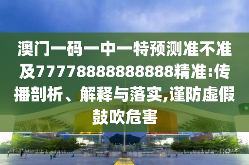 澳門一碼一中一特預(yù)測準(zhǔn)不準(zhǔn)及77778888888888精準(zhǔn):傳播剖析、解釋與落實,謹(jǐn)防虛假鼓吹危害