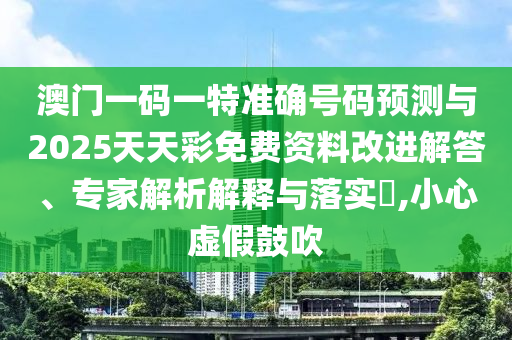 澳門一碼一特準確號碼預測與2025天天彩免費資料改進解答、專家解析解釋與落實?,小心虛假鼓吹