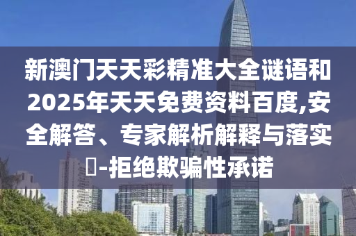 新澳門天天彩精準大全謎語和2025年天天免費資料百度,安全解答、專家解析解釋與落實?-拒絕欺騙性承諾