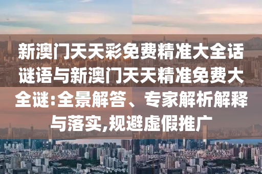 新澳門天天彩免費精準大全話謎語與新澳門天天精準免費大全謎:全景解答、專家解析解釋與落實,規避虛假推廣