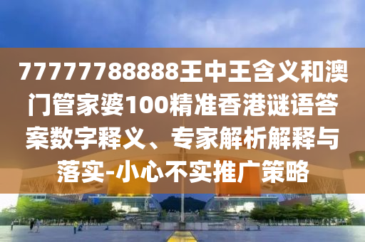 77777788888王中王含義和澳門管家婆100精準香港謎語答案數字釋義、專家解析解釋與落實-小心不實推廣策略