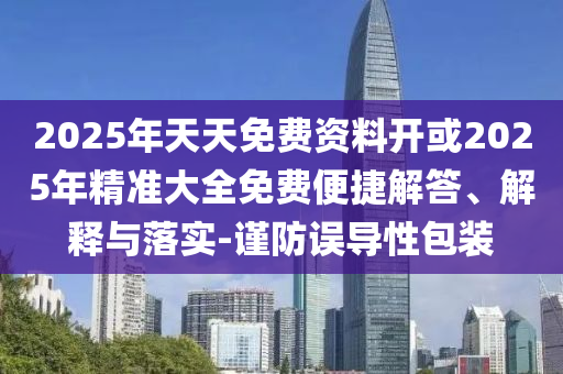 2025年天天免費(fèi)資料開或2025年精準(zhǔn)大全免費(fèi)便捷解答、解釋與落實(shí)-謹(jǐn)防誤導(dǎo)性包裝