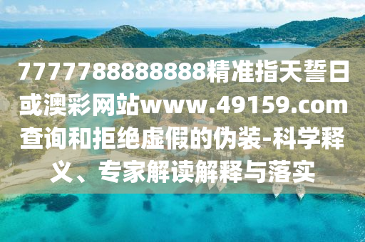 7777788888888精準指天誓日或澳彩網(wǎng)站www.49159.соm查詢和拒絕虛假的偽裝-科學釋義、專家解讀解釋與落實