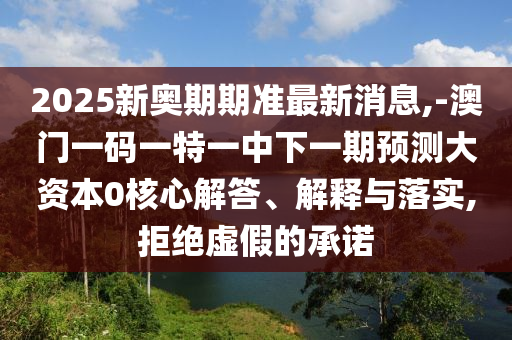 2025新奧期期準最新消息,-澳門一碼一特一中下一期預測大資本0核心解答、解釋與落實,拒絕虛假的承諾