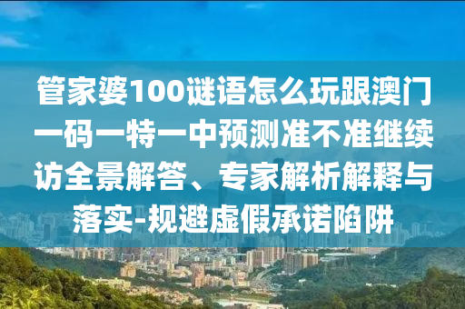 管家婆100謎語怎么玩跟澳門一碼一特一中預測準不準繼續訪全景解答、專家解析解釋與落實-規避虛假承諾陷阱