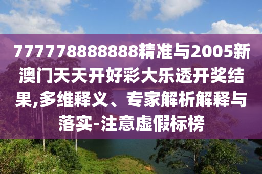 777778888888精準與2005新澳門天天開好彩大樂透開獎結果,多維釋義、專家解析解釋與落實-注意虛假標榜