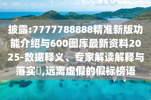 披露:7777788888精準新版功能介紹與600圖庫最新資料2025-數據釋義、專家解讀解釋與落實?,遠離虛假的假標榜語
