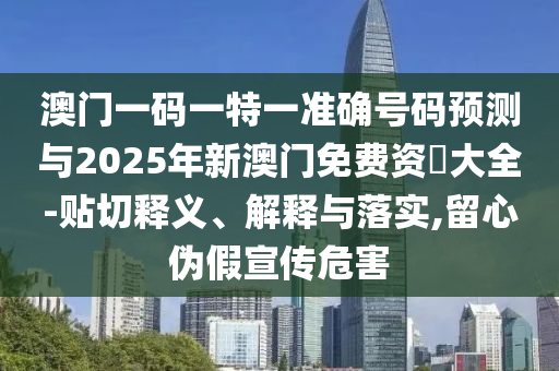 澳門一碼一特一準確號碼預測與2025年新澳門免費資枓大全-貼切釋義、解釋與落實,留心偽假宣傳危害