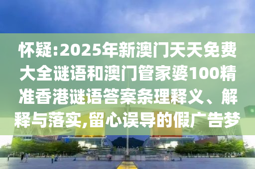 懷疑:2025年新澳門天天免費大全謎語和澳門管家婆100精準香港謎語答案條理釋義、解釋與落實,留心誤導的假廣告夢
