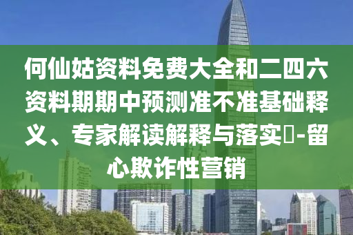 何仙姑資料免費大全和二四六資料期期中預測準不準基礎釋義、專家解讀解釋與落實?-留心欺詐性營銷