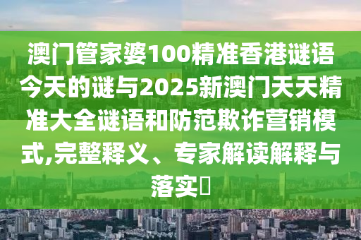 澳門管家婆100精準香港謎語今天的謎與2025新澳門天天精準大全謎語和防范欺詐營銷模式,完整釋義、專家解讀解釋與落實?