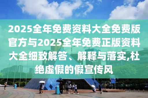 2025全年免費資料大全免費版官方與2025全年免費正版資料大全細致解答、解釋與落實,杜絕虛假的假宣傳風