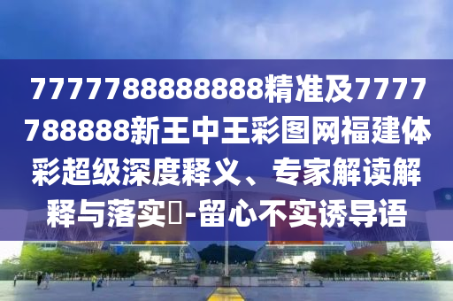 7777788888888精準(zhǔn)及7777788888新王中王彩圖網(wǎng)福建體彩超級(jí)深度釋義、專家解讀解釋與落實(shí)?-留心不實(shí)誘導(dǎo)語(yǔ)
