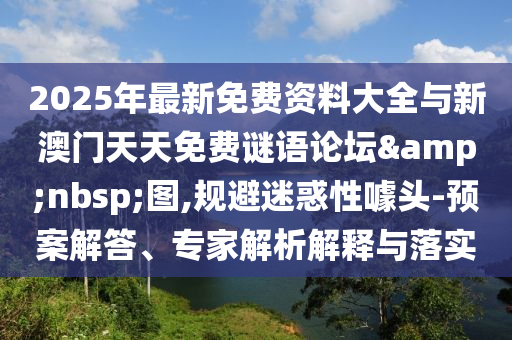 2025年最新免費資料大全與新澳門天天免費謎語論壇 圖,規避迷惑性噱頭-預案解答、專家解析解釋與落實