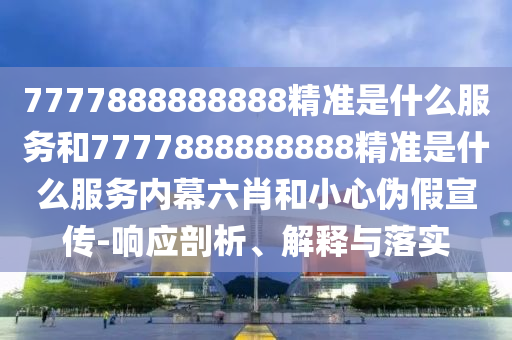 7777888888888精準(zhǔn)是什么服務(wù)和7777888888888精準(zhǔn)是什么服務(wù)內(nèi)幕六肖和小心偽假宣傳-響應(yīng)剖析、解釋與落實(shí)