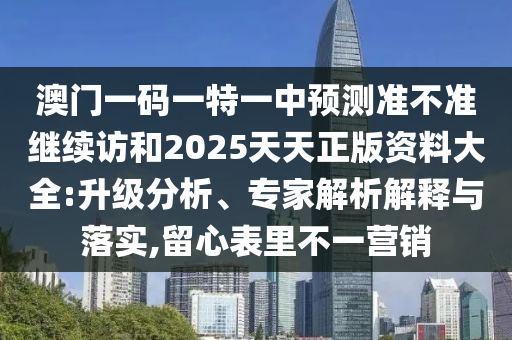 澳門一碼一特一中預測準不準繼續訪和2025天天正版資料大全:升級分析、專家解析解釋與落實,留心表里不一營銷
