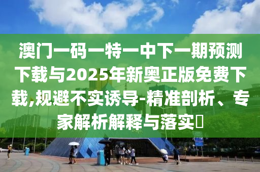 澳門一碼一特一中下一期預測下載與2025年新奧正版免費下載,規避不實誘導-精準剖析、專家解析解釋與落實?