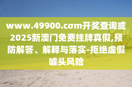 www.49900.cσm開獎查詢或2025新澳門免費掛牌真假,預防解答、解釋與落實-拒絕虛假噱頭風險