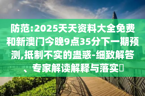 防范:2025天天資料大全免費(fèi)和新澳門今晚9點(diǎn)35分下一期預(yù)測,抵制不實(shí)的蠱惑-細(xì)致解答、專家解讀解釋與落實(shí)?
