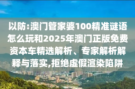 以防:澳門管家婆100精準(zhǔn)謎語怎么玩和2025年澳門正版免費資本車精選解析、專家解析解釋與落實,拒絕虛假渲染陷阱