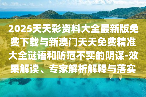 2025天天彩資料大全最新版免費下載與新澳門天天免費精準大全謎語和防范不實的陰謀-效果解讀、專家解析解釋與落實