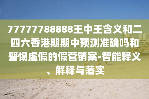 77777788888王中王含義和二四六香港期期中預測準確嗎和警惕虛假的假營銷案-智能釋義、解釋與落實