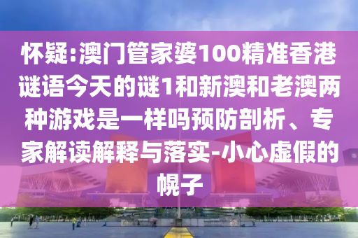 懷疑:澳門管家婆100精準香港謎語今天的謎1和新澳和老澳兩種游戲是一樣嗎預防剖析、專家解讀解釋與落實-小心虛假的幌子