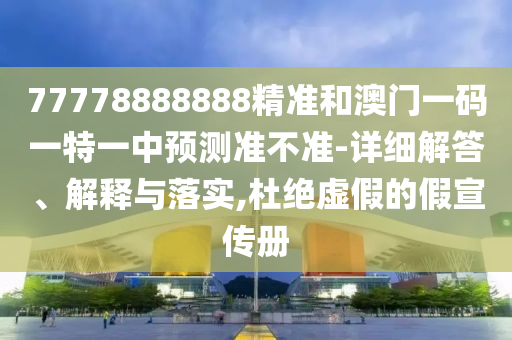 77778888888精準和澳門一碼一特一中預測準不準-詳細解答、解釋與落實,杜絕虛假的假宣傳冊