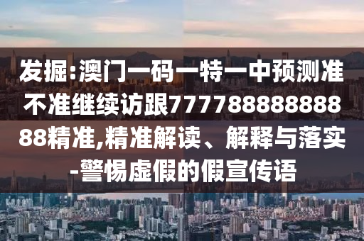 發(fā)掘:澳門一碼一特一中預測準不準繼續(xù)訪跟77778888888888精準,精準解讀、解釋與落實-警惕虛假的假宣傳語