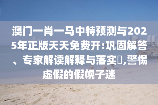 澳門一肖一馬中特預(yù)測與2025年正版天天免費(fèi)開:鞏固解答、專家解讀解釋與落實(shí)?,警惕虛假的假幌子迷