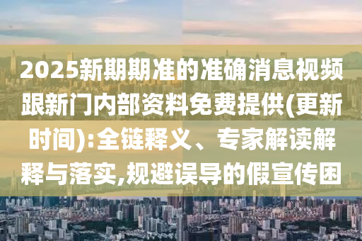 2025新期期準的準確消息視頻跟新門內部資料免費提供(更新時間):全鏈釋義、專家解讀解釋與落實,規避誤導的假宣傳困