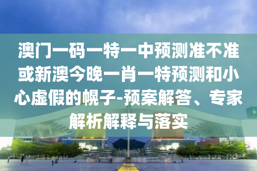 澳門一碼一特一中預測準不準或新澳今晚一肖一特預測和小心虛假的幌子-預案解答、專家解析解釋與落實