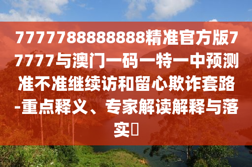 7777788888888精準官方版77777與澳門一碼一特一中預測準不準繼續訪和留心欺詐套路-重點釋義、專家解讀解釋與落實?